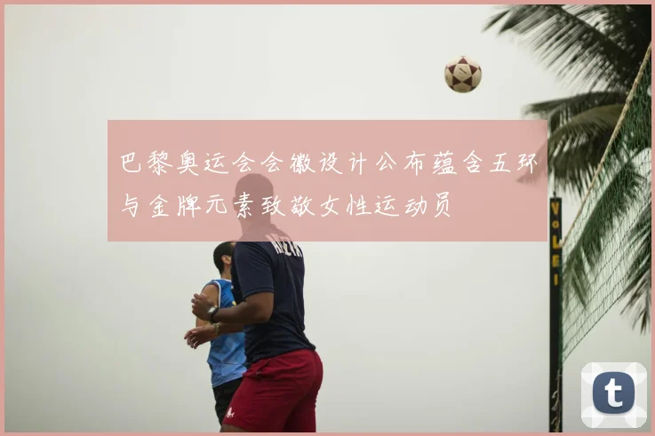 巴黎奥运会会徽设计公布蕴含五环与金牌元素致敬女性运动员