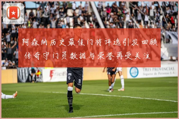 阿森纳历史最佳门将评选引发回顾 传奇守门员数据与荣誉再受关注