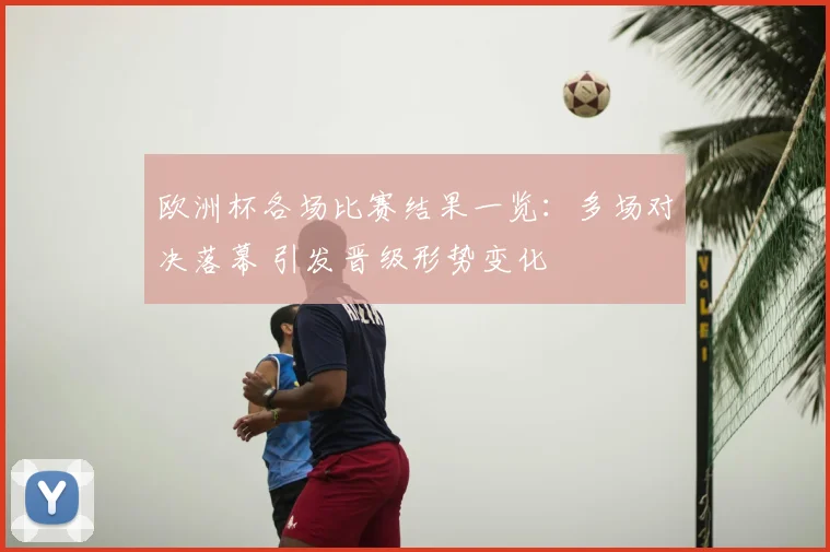 欧洲杯各场比赛结果一览：多场对决落幕 引发晋级形势变化