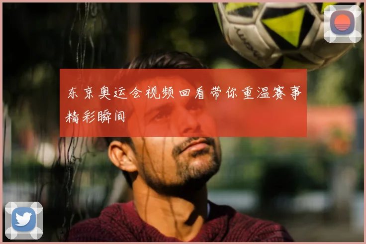 东京奥运会视频回看带你重温赛事精彩瞬间
