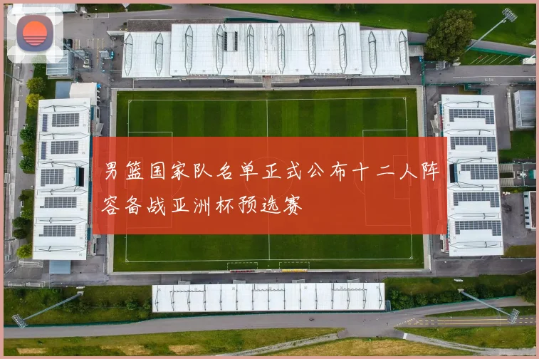 男篮国家队名单正式公布十二人阵容备战亚洲杯预选赛