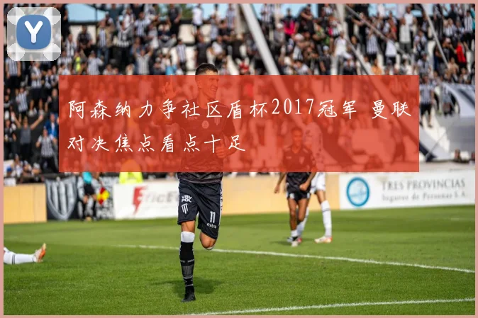 阿森纳力争社区盾杯2017冠军 曼联对决焦点看点十足