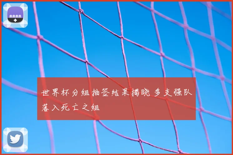世界杯分组抽签结果揭晓 多支强队落入死亡之组