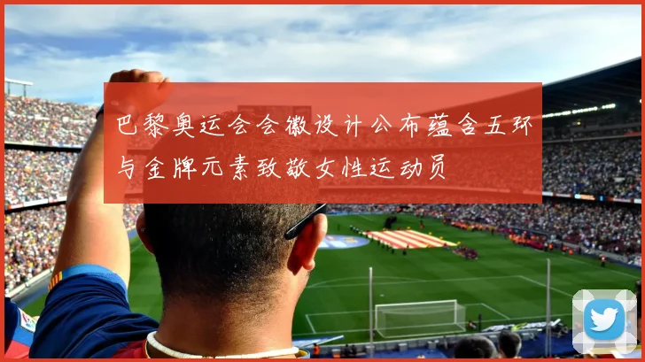 巴黎奥运会会徽设计公布蕴含五环与金牌元素致敬女性运动员