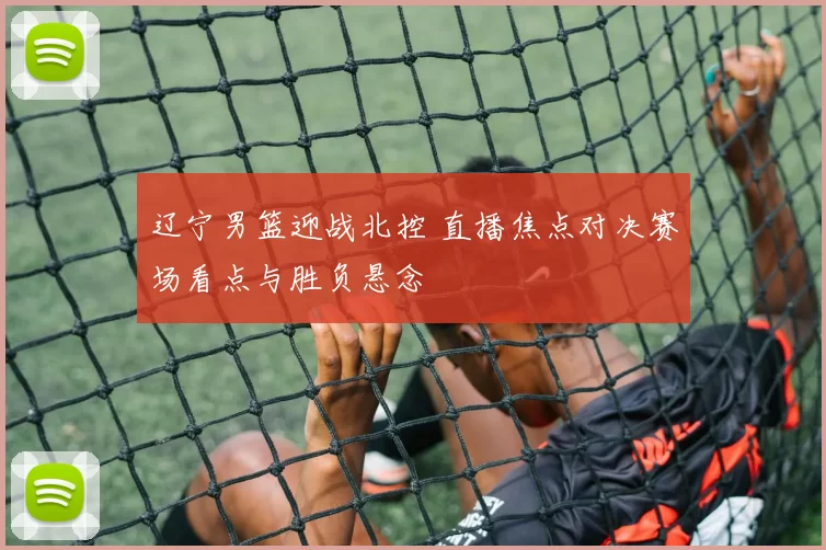 辽宁男篮迎战北控 直播焦点对决赛场看点与胜负悬念