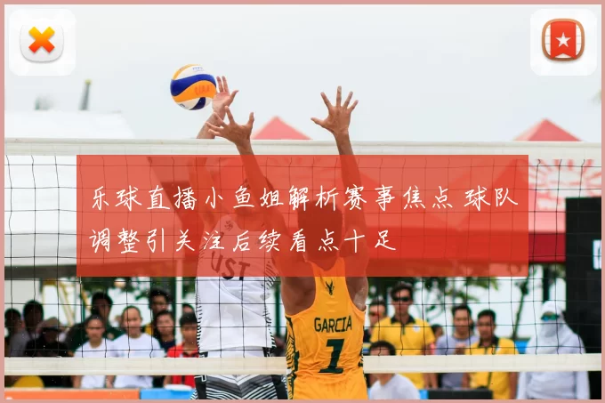 乐球直播小鱼姐解析赛事焦点 球队调整引关注后续看点十足