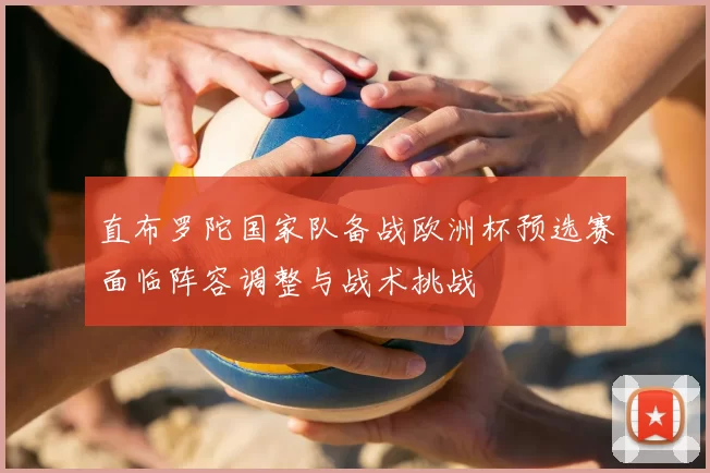 直布罗陀国家队备战欧洲杯预选赛面临阵容调整与战术挑战