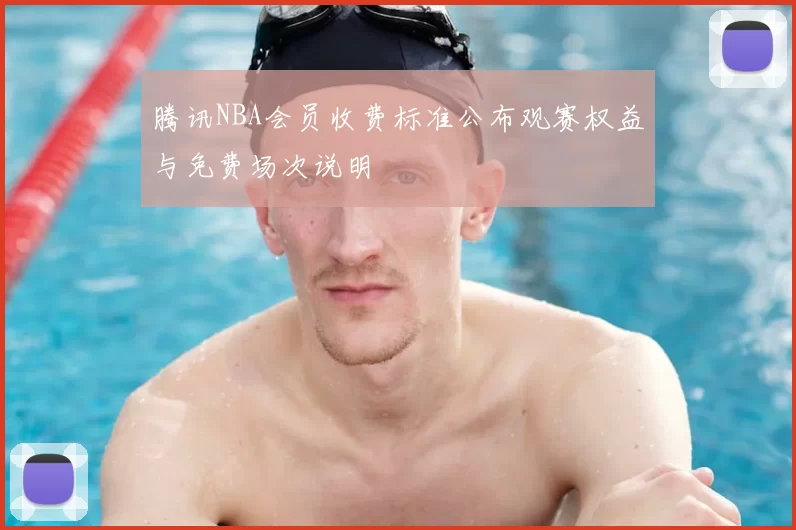 腾讯NBA会员收费标准公布观赛权益与免费场次说明