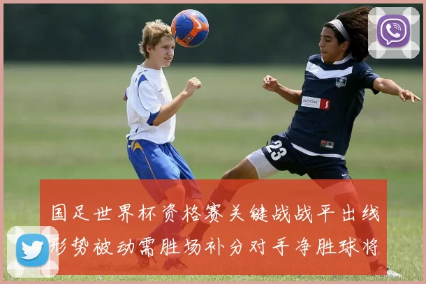 国足世界杯资格赛关键战战平出线形势被动需胜场补分对手净胜球将成关键