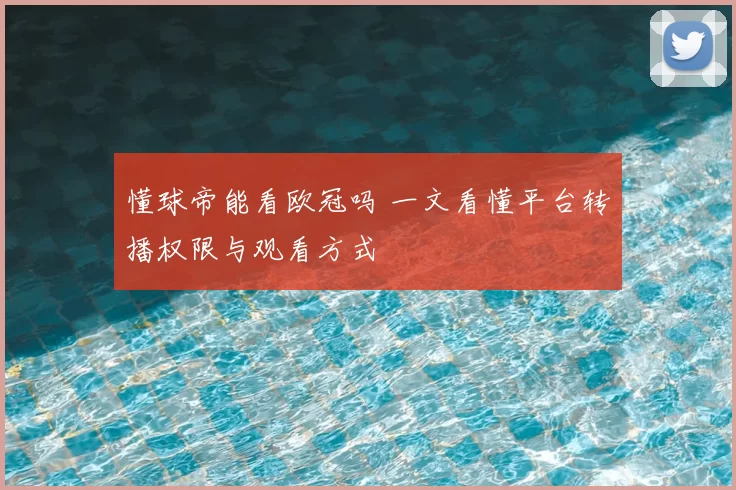 懂球帝能看欧冠吗 一文看懂平台转播权限与观看方式