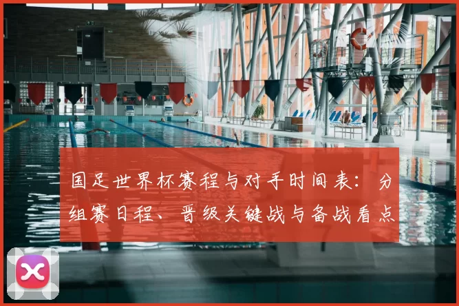 国足世界杯赛程与对手时间表：分组赛日程、晋级关键战与备战看点