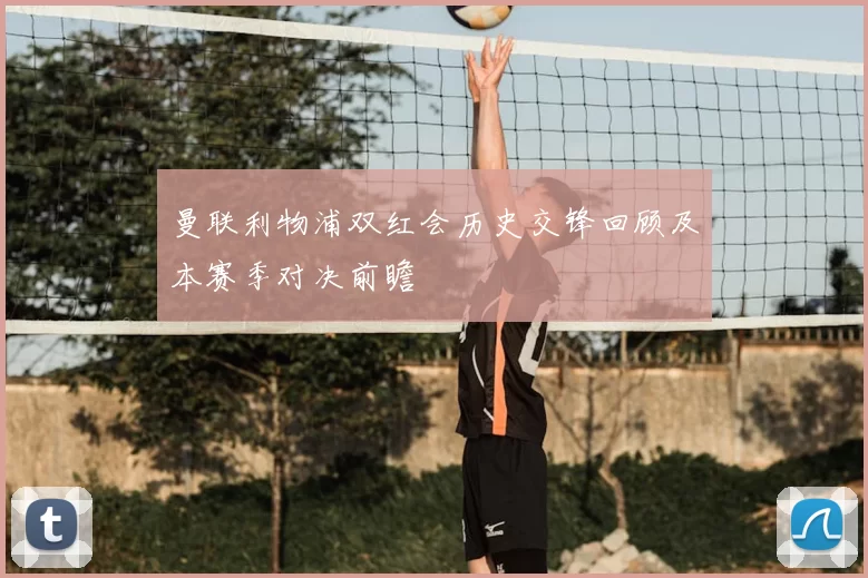 曼联利物浦双红会历史交锋回顾及本赛季对决前瞻