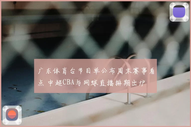 广东体育台节目单公布周末赛事看点 中超CBA与网球直播排期出炉