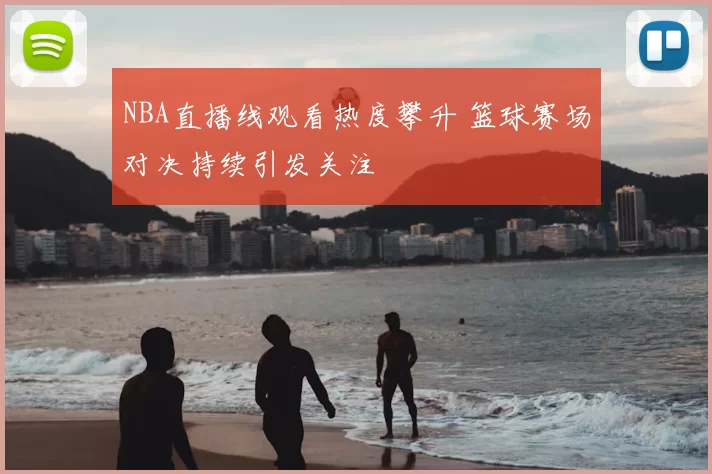 NBA直播线观看热度攀升 篮球赛场对决持续引发关注