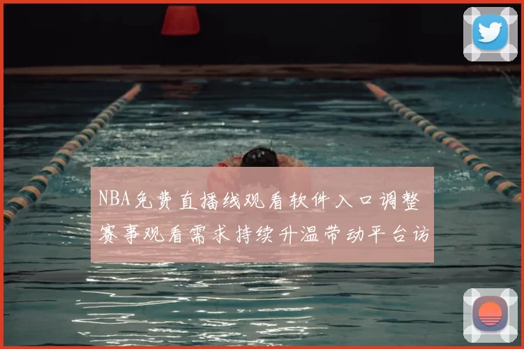 NBA免费直播线观看软件入口调整 赛事观看需求持续升温带动平台访问量增长