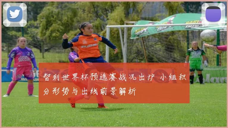 智利世界杯预选赛战况出炉 小组积分形势与出线前景解析