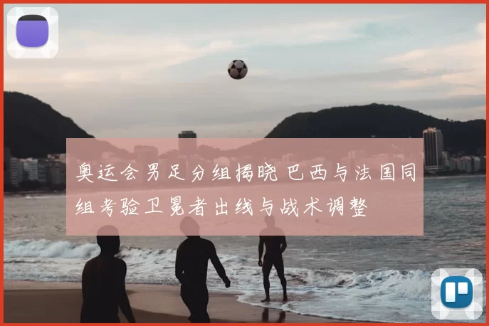 奥运会男足分组揭晓 巴西与法国同组考验卫冕者出线与战术调整