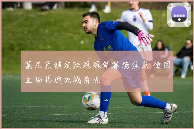 慕尼黑锁定欧冠冠军赛场焦点 德国主场再迎决战看点