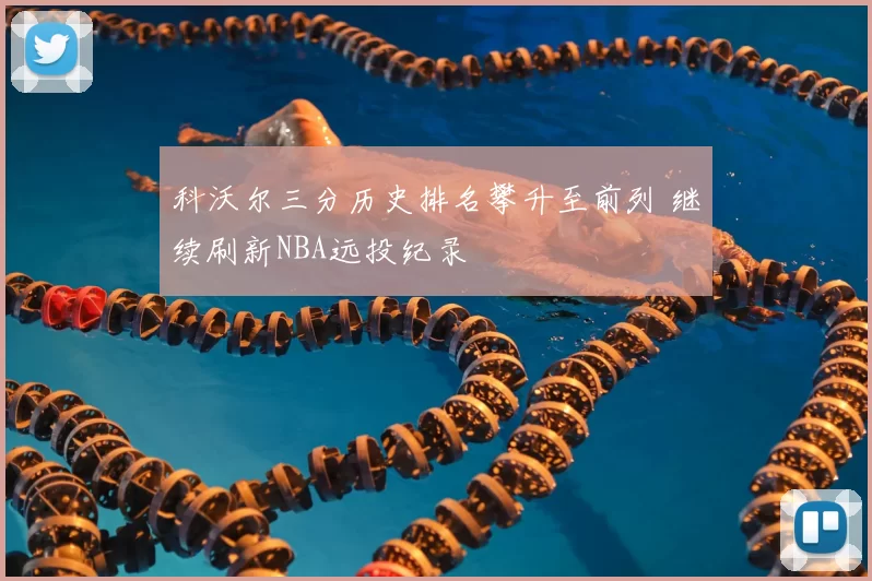 科沃尔三分历史排名攀升至前列 继续刷新NBA远投纪录