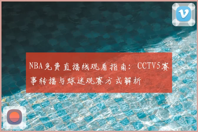 NBA免费直播线观看指南：CCTV5赛事转播与球迷观赛方式解析