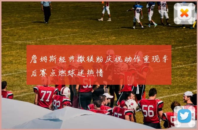 詹姆斯经典撒镁粉庆祝动作重现季后赛点燃球迷热情