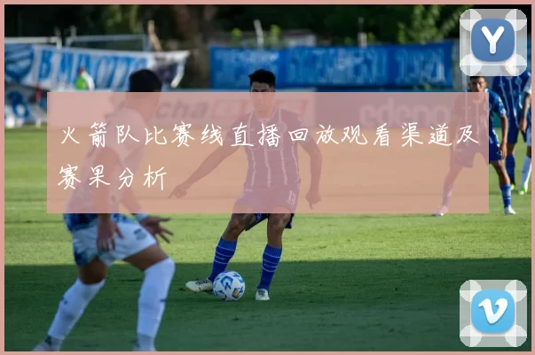 火箭队比赛线直播回放观看渠道及赛果分析