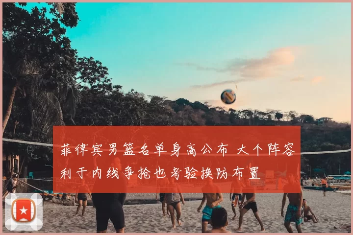 菲律宾男篮名单身高公布 大个阵容利于内线争抢也考验换防布置