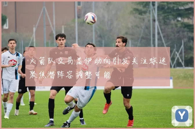 火箭队交易盖伊动向引发关注球迷聚焦潜阵容调整可能