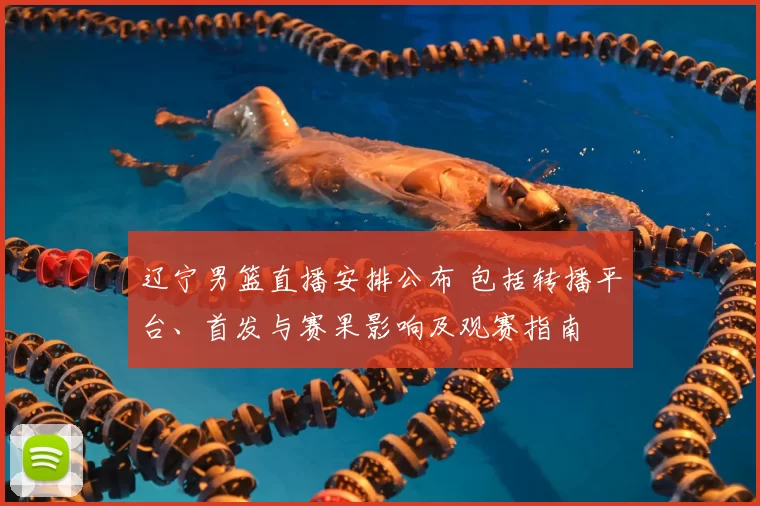 辽宁男篮直播安排公布 包括转播平台、首发与赛果影响及观赛指南