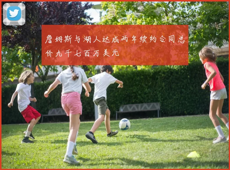 詹姆斯与湖人达成两年续约合同总价九千七百万美元