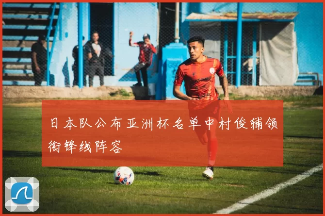 日本队公布亚洲杯名单中村俊辅领衔锋线阵容