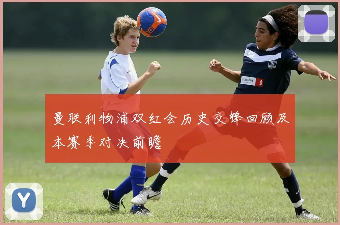 曼联利物浦双红会历史交锋回顾及本赛季对决前瞻