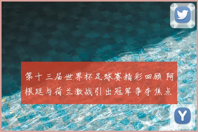 第十三届世界杯足球赛精彩回顾 阿根廷与荷兰激战引出冠军争夺焦点
