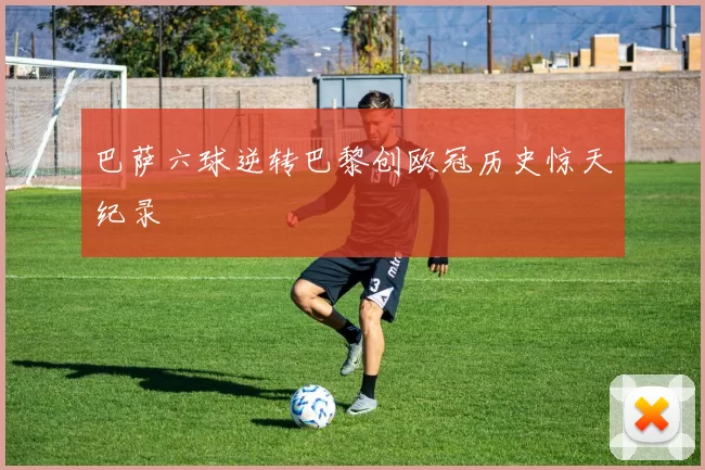 巴萨六球逆转巴黎创欧冠历史惊天纪录