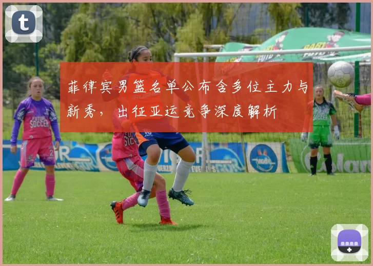 菲律宾男篮名单公布含多位主力与新秀，出征亚运竞争深度解析