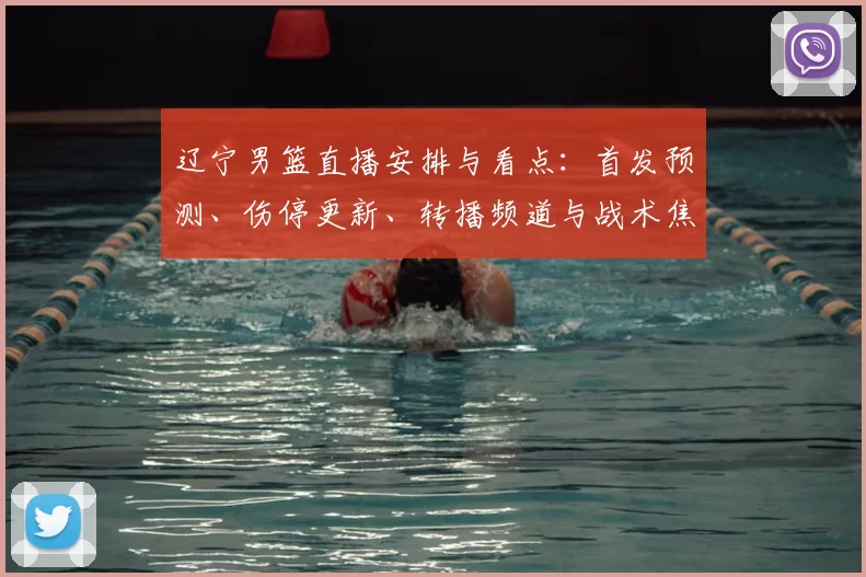 辽宁男篮直播安排与看点：首发预测、伤停更新、转播频道与战术焦点