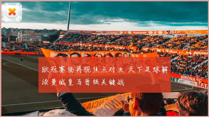 欧冠赛场再现焦点对决 天下足球解读曼城皇马晋级关键战