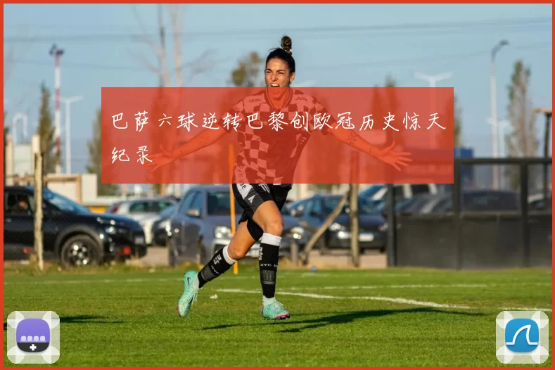 巴萨六球逆转巴黎创欧冠历史惊天纪录