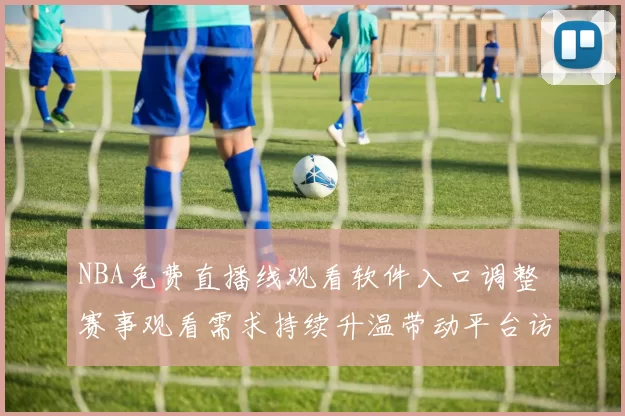 NBA免费直播线观看软件入口调整 赛事观看需求持续升温带动平台访问量增长