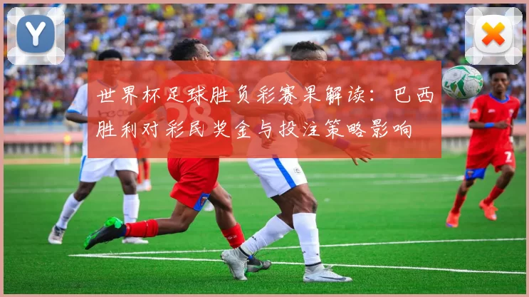 世界杯足球胜负彩赛果解读：巴西胜利对彩民奖金与投注策略影响