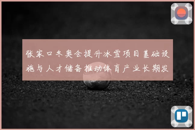 张家口冬奥会提升冰雪项目基础设施与人才储备推动体育产业长期发展