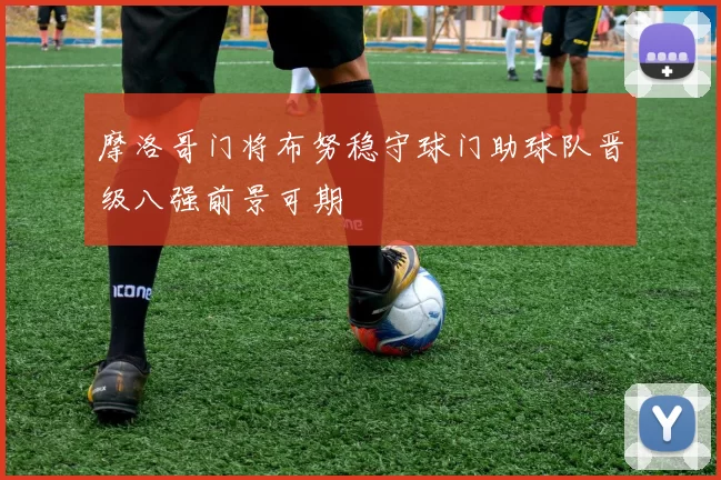 摩洛哥门将布努稳守球门助球队晋级八强前景可期