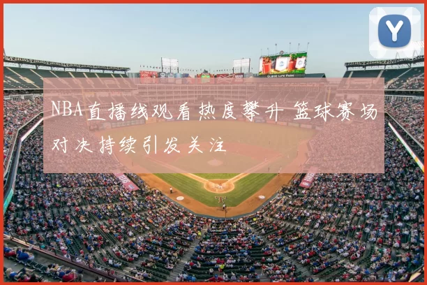 NBA直播线观看热度攀升 篮球赛场对决持续引发关注