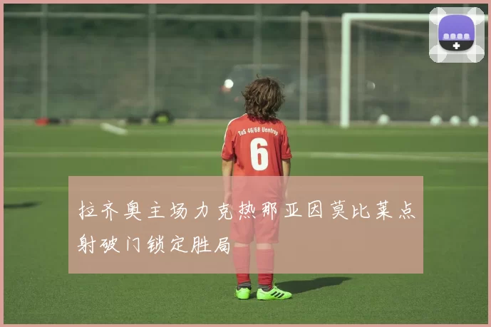 拉齐奥主场力克热那亚因莫比莱点射破门锁定胜局