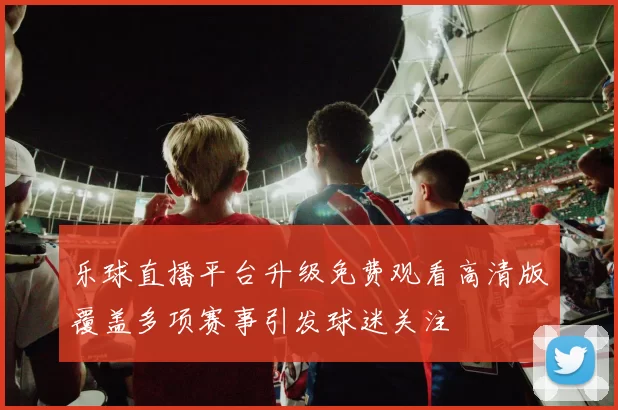 乐球直播平台升级免费观看高清版覆盖多项赛事引发球迷关注