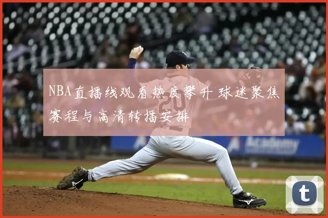 NBA直播线观看热度攀升 球迷聚焦赛程与高清转播安排