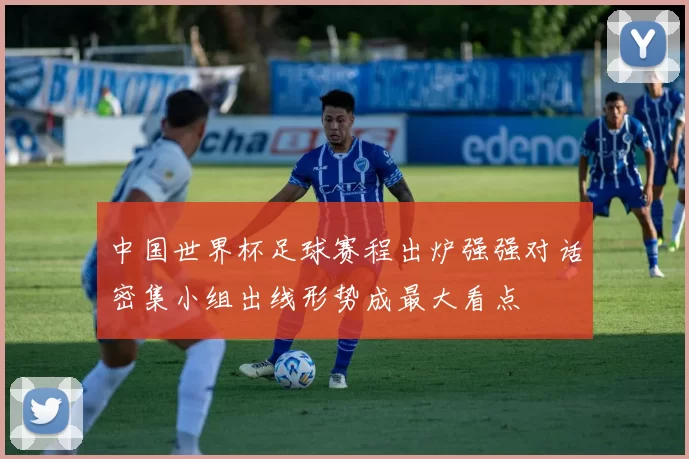 中国世界杯足球赛程出炉强强对话密集小组出线形势成最大看点