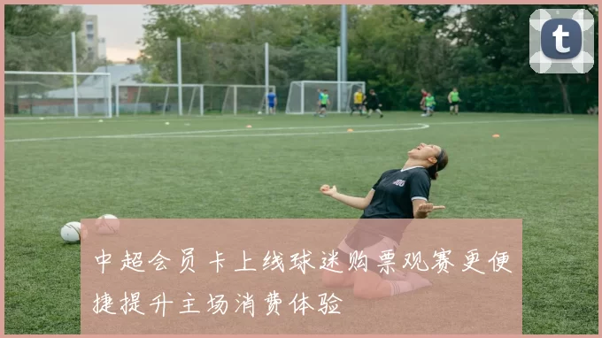 中超会员卡上线球迷购票观赛更便捷提升主场消费体验