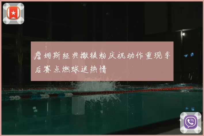 詹姆斯经典撒镁粉庆祝动作重现季后赛点燃球迷热情