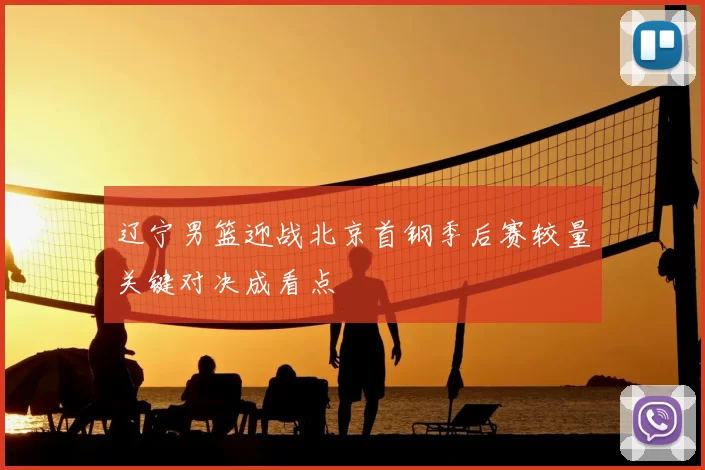 辽宁男篮迎战北京首钢季后赛较量关键对决成看点